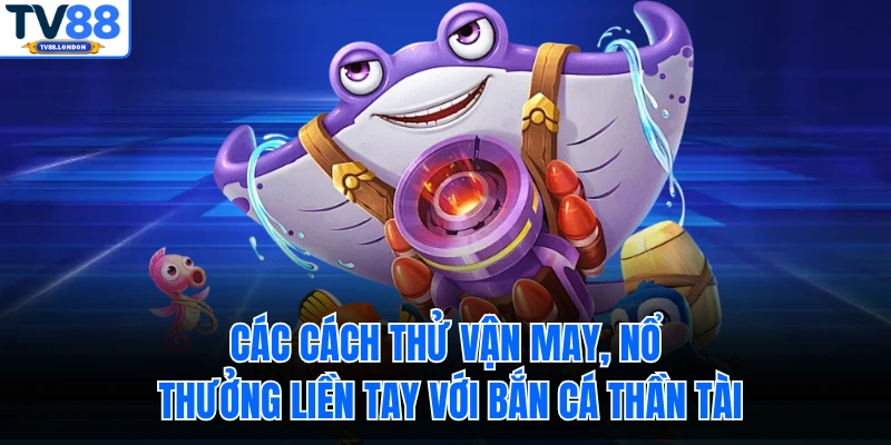 Các cách thử vận may, nổ thưởng liền tay với bắn cá thần tài