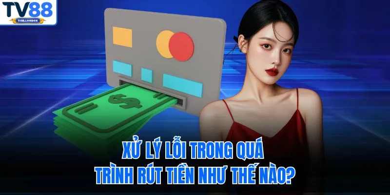 Xử lý lỗi trong quá trình rút tiền như thế nào?